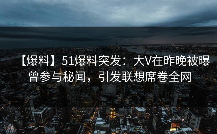 【爆料】51爆料突发：大V在昨晚被曝曾参与秘闻，引发联想席卷全网