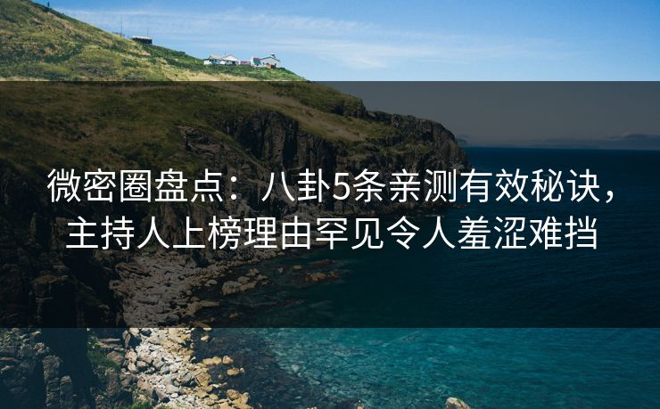 微密圈盘点：八卦5条亲测有效秘诀，主持人上榜理由罕见令人羞涩难挡