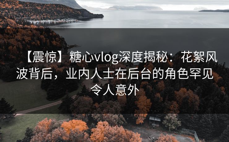 【震惊】糖心vlog深度揭秘:花絮风波背后,业内人士在后台的角色罕见令人意外 【震惊】糖心vlog深度揭秘:花絮风波背后,业内人士在后台的角色罕见令人意外