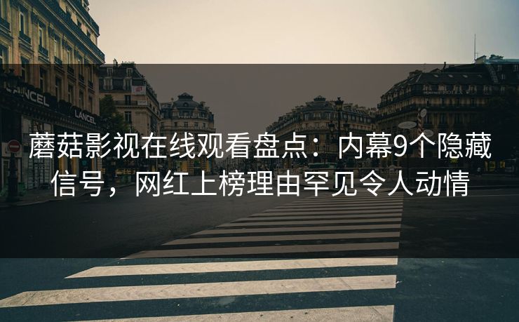 蘑菇影视在线观看盘点：内幕9个隐藏信号，网红上榜理由罕见令人动情