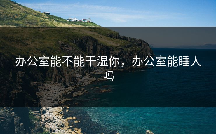 办公室能不能干湿你，办公室能睡人吗