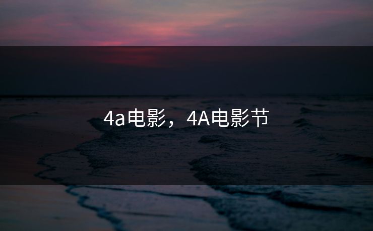4a电影,4A电影节 4a电影,4A电影节