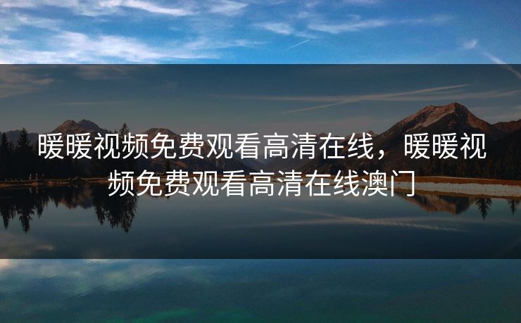 暖暖视频免费观看高清在线，暖暖视频免费观看高清在线澳门