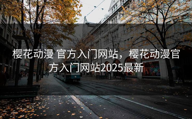 樱花动漫 官方入门网站，樱花动漫官方入门网站2025最新