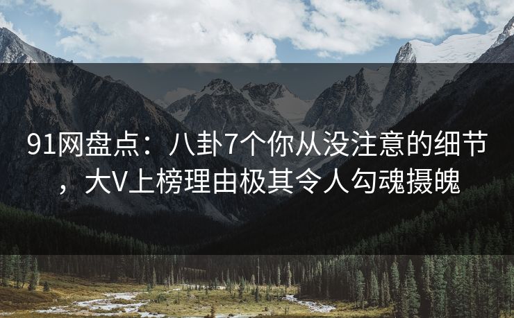 91网盘点：八卦7个你从没注意的细节，大V上榜理由极其令人勾魂摄魄
