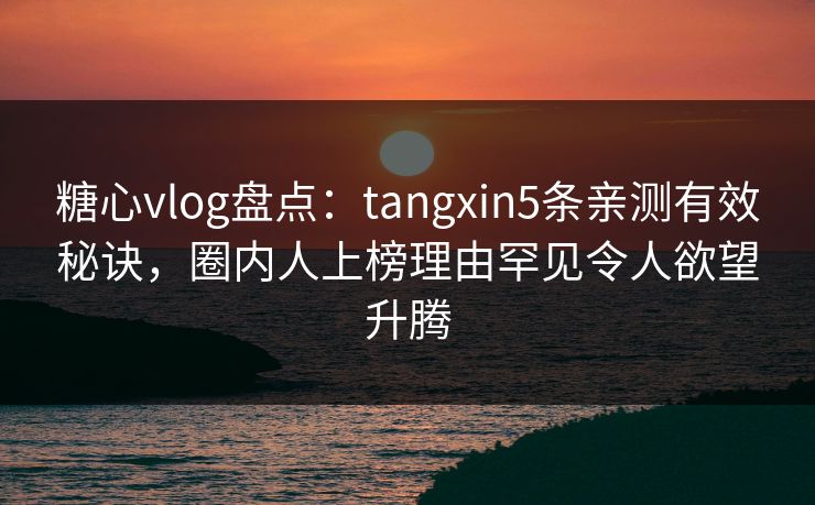 糖心vlog盘点：tangxin5条亲测有效秘诀，圈内人上榜理由罕见令人欲望升腾