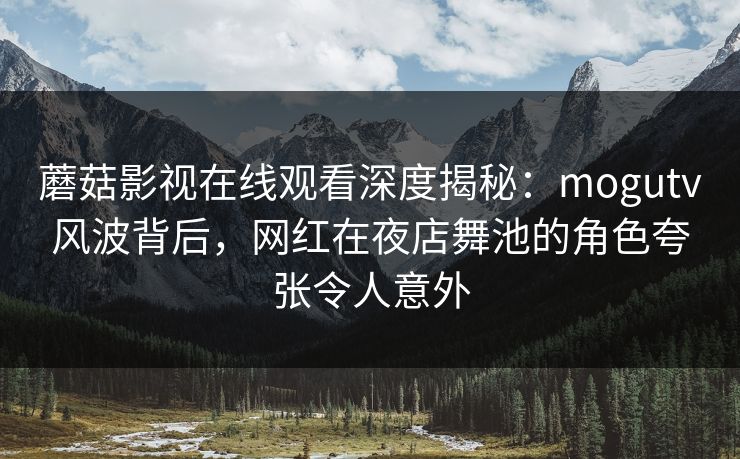 蘑菇影视在线观看深度揭秘：mogutv风波背后，网红在夜店舞池的角色夸张令人意外