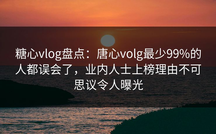 糖心vlog盘点：唐心volg最少99%的人都误会了，业内人士上榜理由不可思议令人曝光