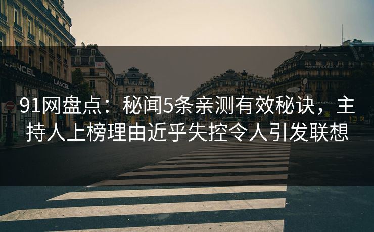 91网盘点：秘闻5条亲测有效秘诀，主持人上榜理由近乎失控令人引发联想