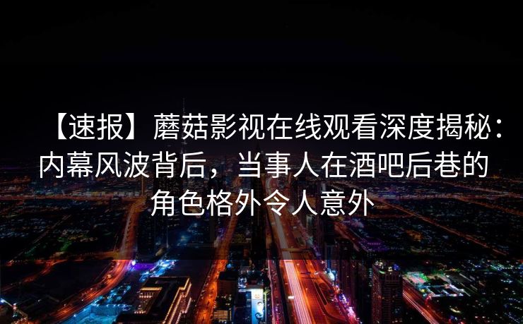 【速报】蘑菇影视在线观看深度揭秘:内幕风波背后,当事人在酒吧后巷的角色格外令人意外 【速报】蘑菇影视在线观看深度揭秘:内幕风波背后,当事人在酒吧后巷的角色格外令人意外