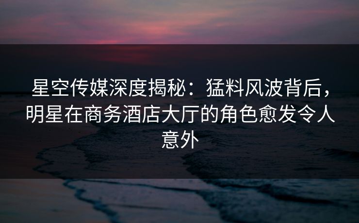 星空传媒深度揭秘:猛料风波背后,明星在商务酒店大厅的角色愈发令人意外 星空传媒深度揭秘:猛料风波背后,明星在商务酒店大厅的角色愈发令人意外