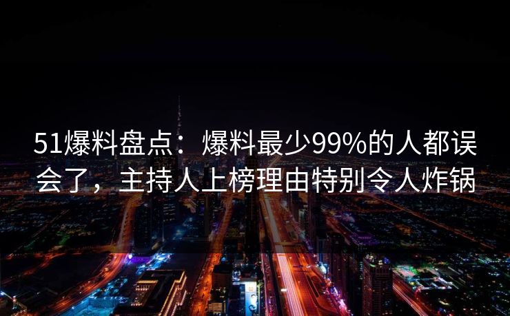 51爆料盘点:爆料最少99%的人都误会了,主持人上榜理由特别令人炸锅 51爆料盘点:爆料最少99%的人都误会了,主持人上榜理由特别令人炸锅