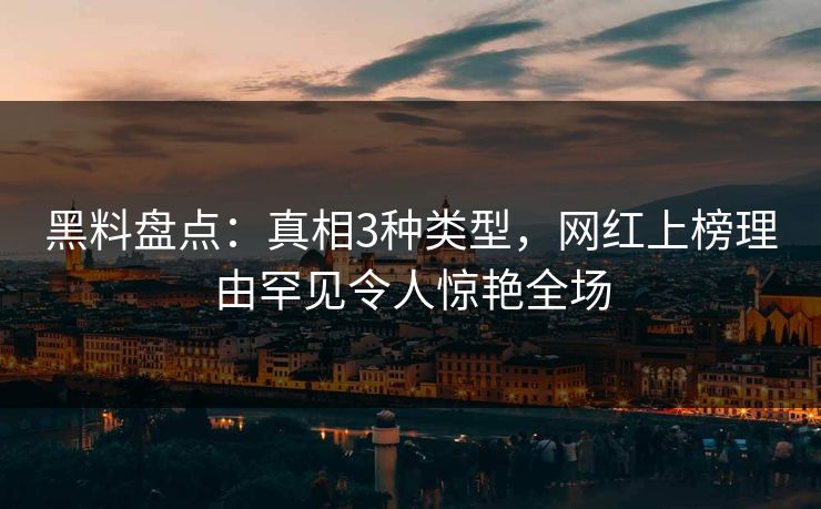 黑料盘点：真相3种类型，网红上榜理由罕见令人惊艳全场