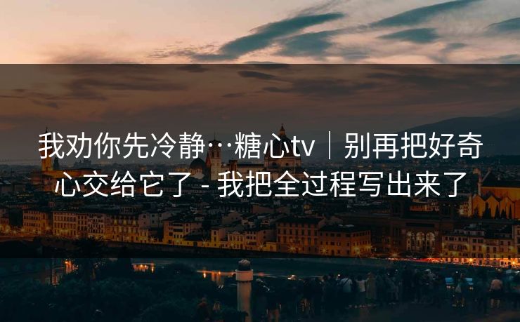 我劝你先冷静…糖心tv｜别再把好奇心交给它了 - 我把全过程写出来了