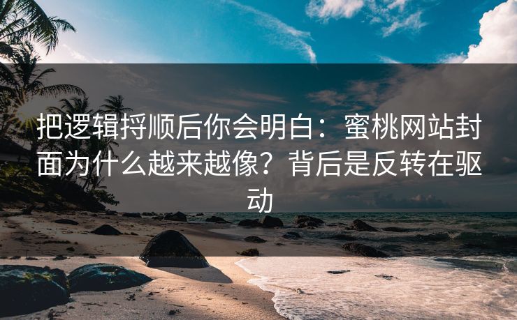把逻辑捋顺后你会明白：蜜桃网站封面为什么越来越像？背后是反转在驱动
