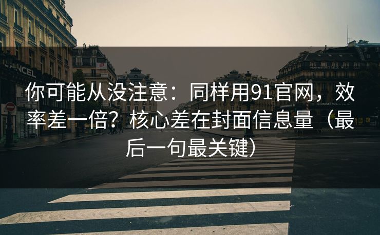 你可能从没注意：同样用91官网，效率差一倍？核心差在封面信息量（最后一句最关键）