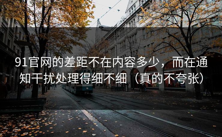 91官网的差距不在内容多少,而在通知干扰处理得细不细(真的不夸张) 91官网的差距不在内容多少,而在通知干扰处理得细不细(真的不夸张)