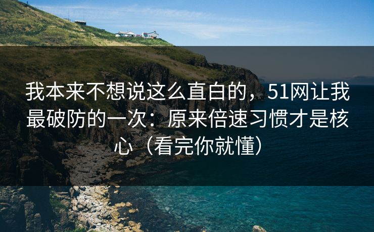 我本来不想说这么直白的，51网让我最破防的一次：原来倍速习惯才是核心（看完你就懂）