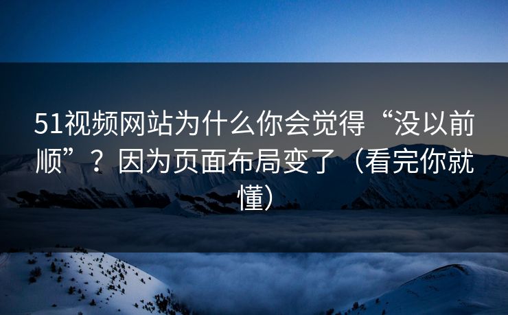 51视频网站为什么你会觉得“没以前顺”?因为页面布局变了(看完你就懂) 51视频网站为什么你会觉得“没以前顺”?因为页面布局变了(看完你就懂)