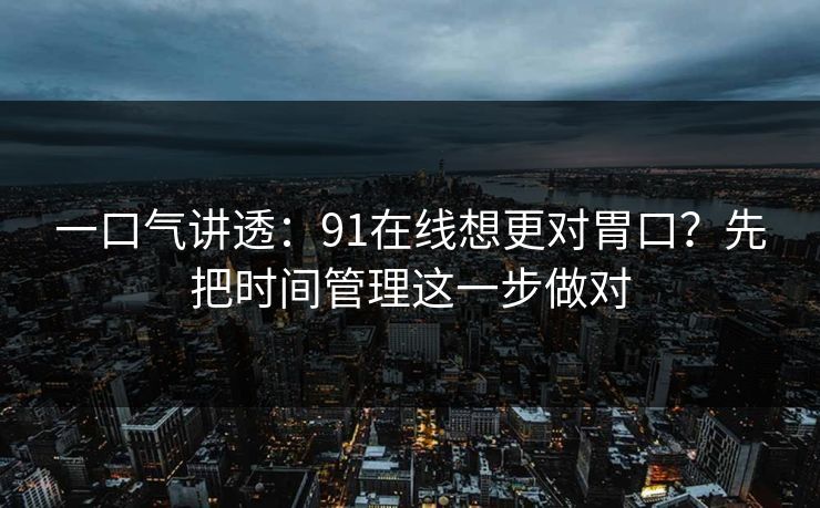 一口气讲透：91在线想更对胃口？先把时间管理这一步做对