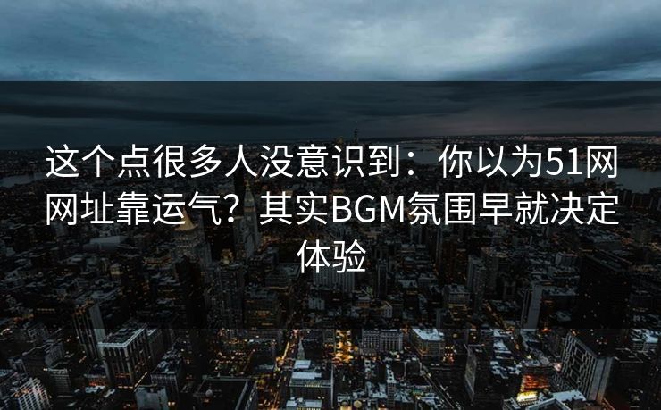 这个点很多人没意识到:你以为51网网址靠运气?其实BGM氛围早就决定体验 这个点很多人没意识到:你以为51网网址靠运气?其实BGM氛围早就决定体验