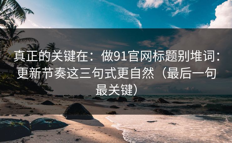 真正的关键在:做91官网标题别堆词:更新节奏这三句式更自然(最后一句最关键) 真正的关键在:做91官网标题别堆词:更新节奏这三句式更自然(最后一句最关键)