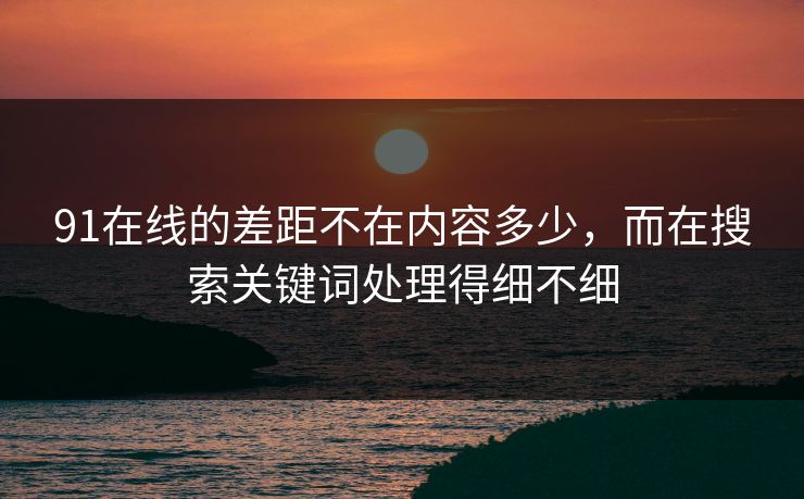 91在线的差距不在内容多少，而在搜索关键词处理得细不细